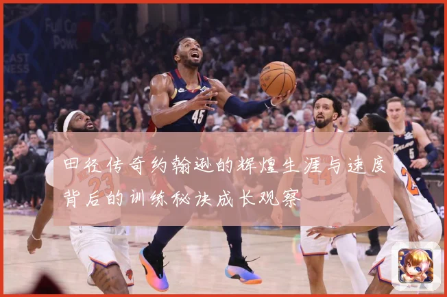田径传奇约翰逊的辉煌生涯与速度背后的训练秘诀成长观察