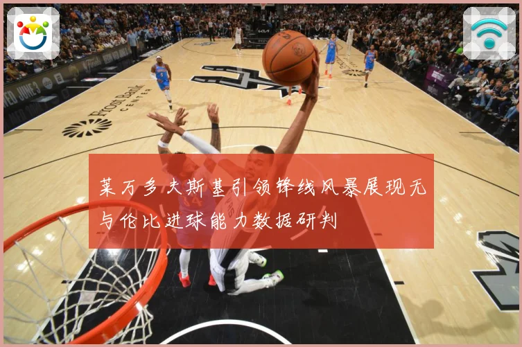 莱万多夫斯基引领锋线风暴展现无与伦比进球能力数据研判