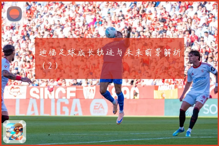 迪福足球成长轨迹与未来前景解析（2）