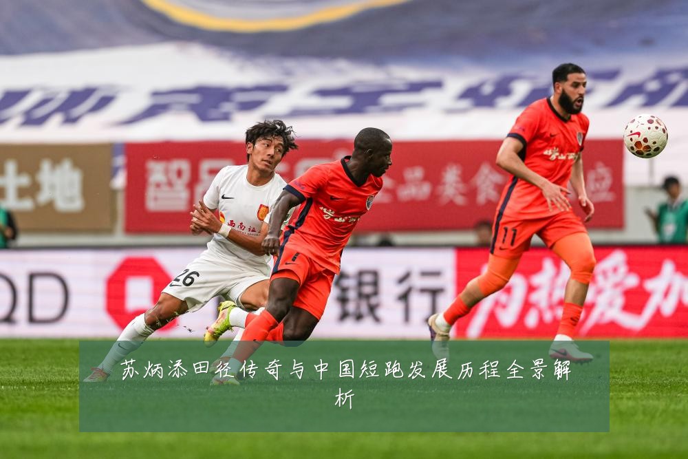 苏炳添田径传奇与中国短跑发展历程全景解析